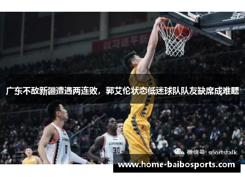 广东不敌新疆遭遇两连败，郭艾伦状态低迷球队队友缺席成难题