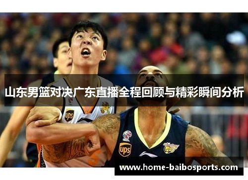 山东男篮对决广东直播全程回顾与精彩瞬间分析